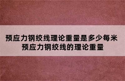 预应力钢绞线理论重量是多少每米 预应力钢绞线的理论重量